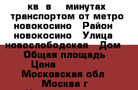 2 кв. в 15 минутах транспортом от метро новокосино › Район ­ новокосино › Улица ­ новослободская › Дом ­ 12 › Общая площадь ­ 50 › Цена ­ 4 450 000 - Московская обл., Москва г. Недвижимость » Квартиры продажа   